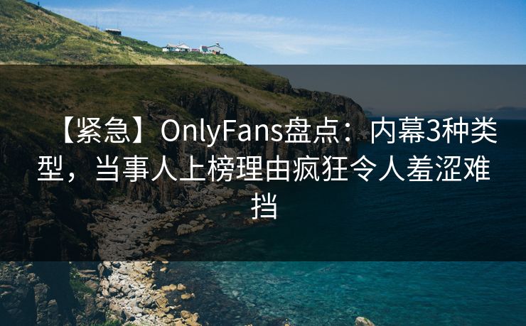 【紧急】OnlyFans盘点：内幕3种类型，当事人上榜理由疯狂令人羞涩难挡