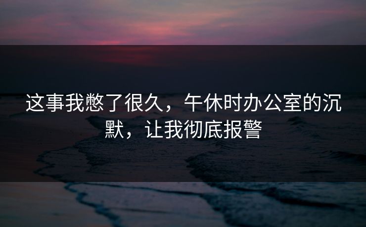 这事我憋了很久，午休时办公室的沉默，让我彻底报警