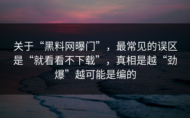 关于“黑料网曝门”，最常见的误区是“就看看不下载”，真相是越“劲爆”越可能是编的