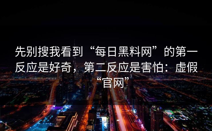 先别搜我看到“每日黑料网”的第一反应是好奇，第二反应是害怕：虚假“官网”
