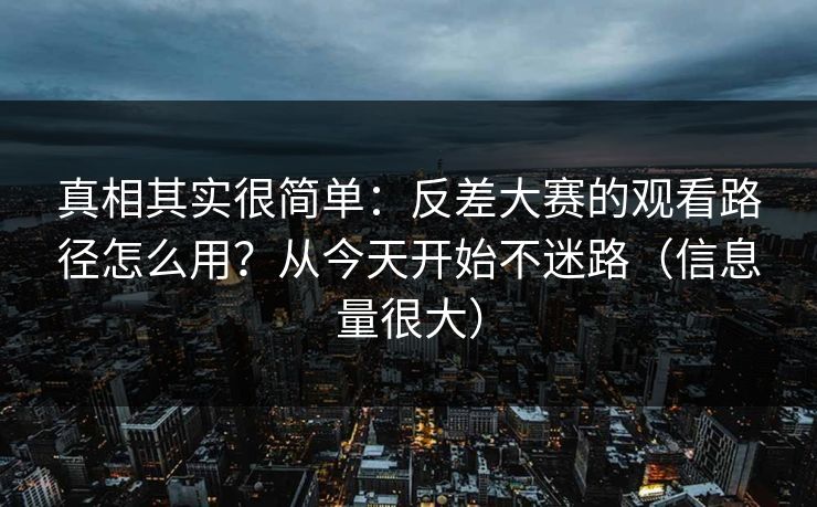 真相其实很简单：反差大赛的观看路径怎么用？从今天开始不迷路（信息量很大）