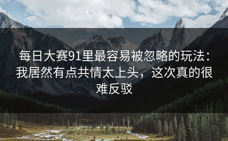 每日大赛91里最容易被忽略的玩法：我居然有点共情太上头，这次真的很难反驳