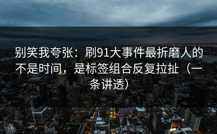 别笑我夸张：刷91大事件最折磨人的不是时间，是标签组合反复拉扯（一条讲透）