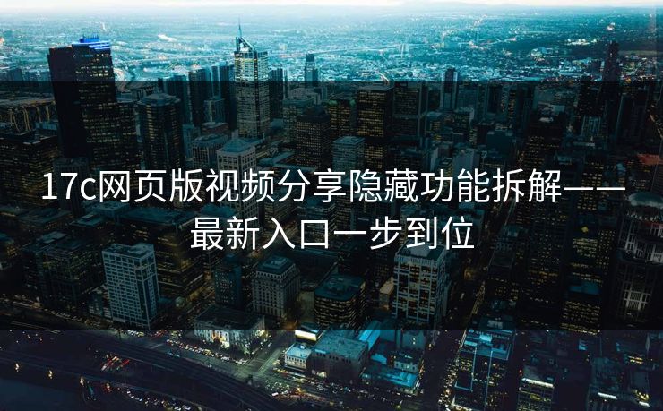 17c网页版视频分享隐藏功能拆解——最新入口一步到位