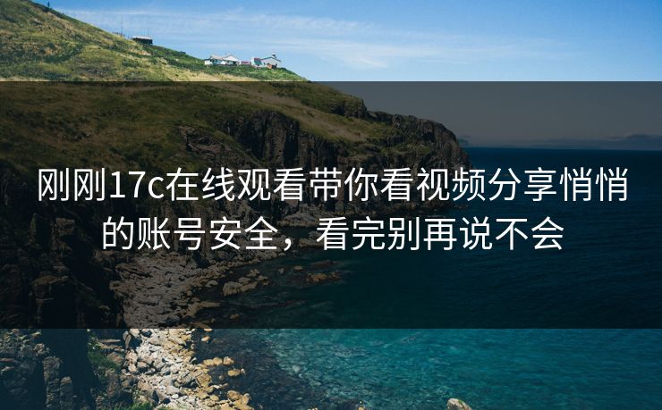 刚刚17c在线观看带你看视频分享悄悄的账号安全，看完别再说不会