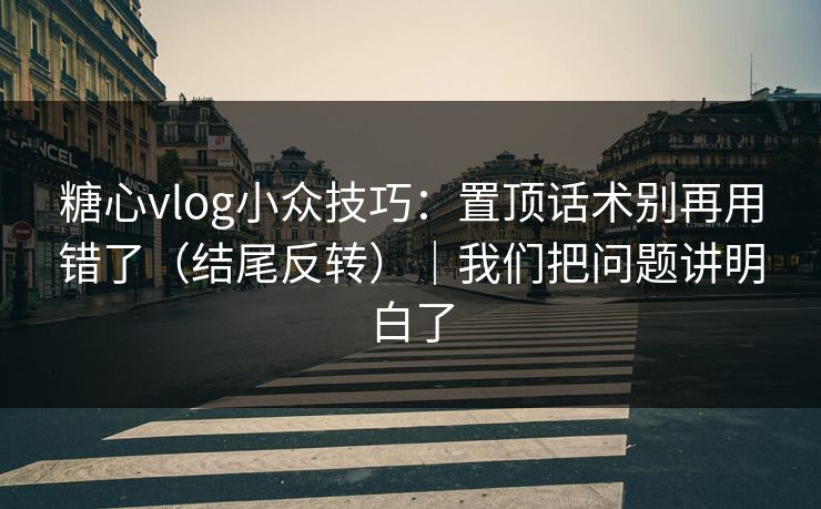 糖心vlog小众技巧：置顶话术别再用错了（结尾反转）｜我们把问题讲明白了