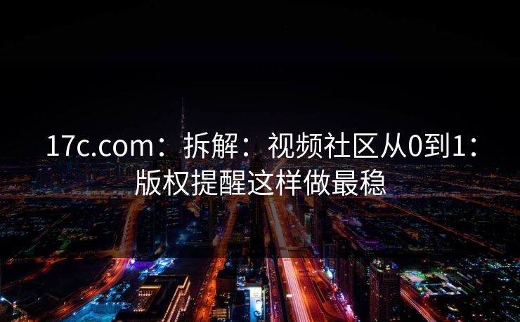 17c.com:拆解:视频社区从0到1:版权提醒这样做最稳 17c.com:拆解:视频社区从0到1:版权提醒这样做最稳