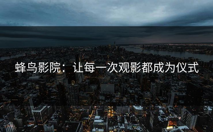 蜂鸟影院：让每一次观影都成为仪式