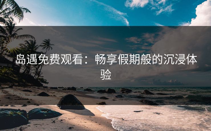 岛遇免费观看：畅享假期般的沉浸体验