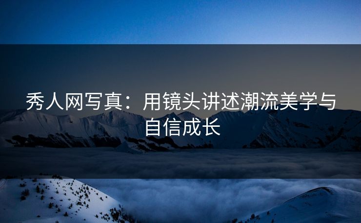 秀人网写真：用镜头讲述潮流美学与自信成长