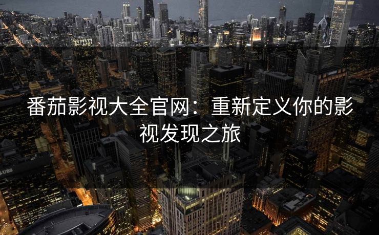 番茄影视大全官网：重新定义你的影视发现之旅