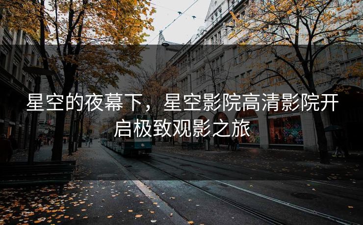 星空的夜幕下，星空影院高清影院开启极致观影之旅