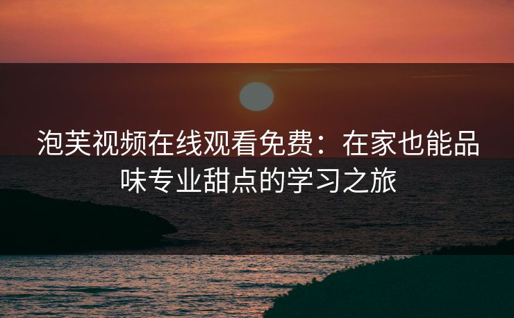 泡芙视频在线观看免费：在家也能品味专业甜点的学习之旅