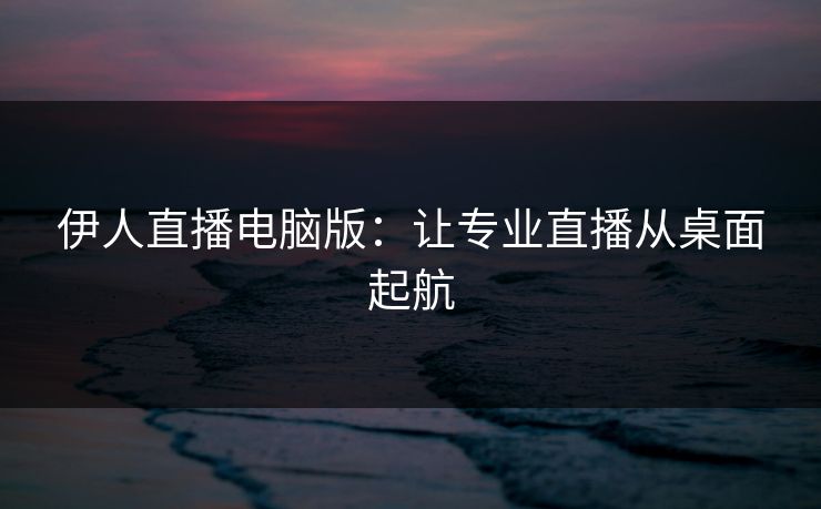 伊人直播电脑版：让专业直播从桌面起航
