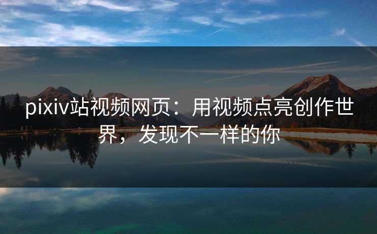 pixiv站视频网页：用视频点亮创作世界，发现不一样的你