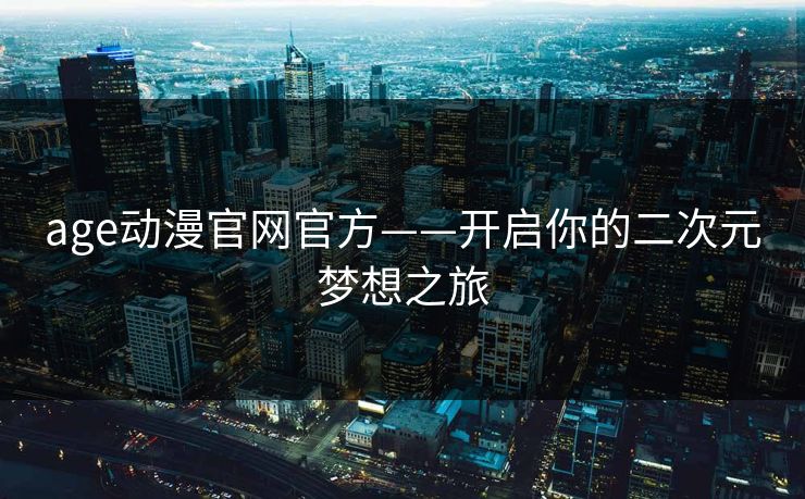age动漫官网官方——开启你的二次元梦想之旅