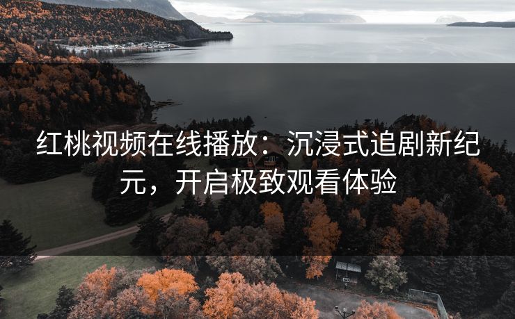 红桃视频在线播放：沉浸式追剧新纪元，开启极致观看体验