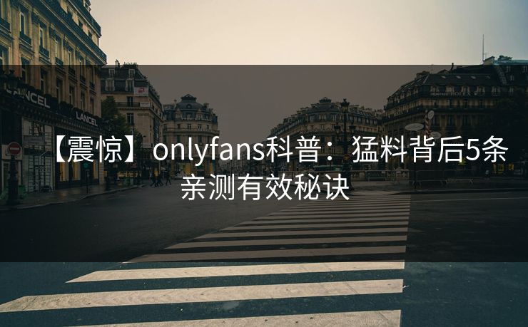 【震惊】onlyfans科普：猛料背后5条亲测有效秘诀