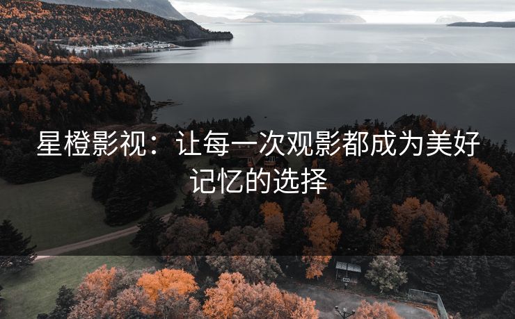 星橙影视：让每一次观影都成为美好记忆的选择