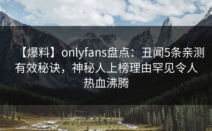 【爆料】onlyfans盘点：丑闻5条亲测有效秘诀，神秘人上榜理由罕见令人热血沸腾