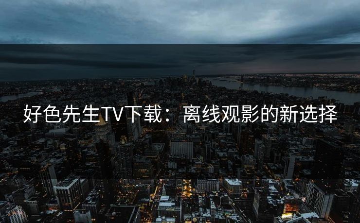 好色先生TV下载：离线观影的新选择
