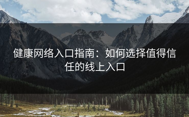 健康网络入口指南：如何选择值得信任的线上入口