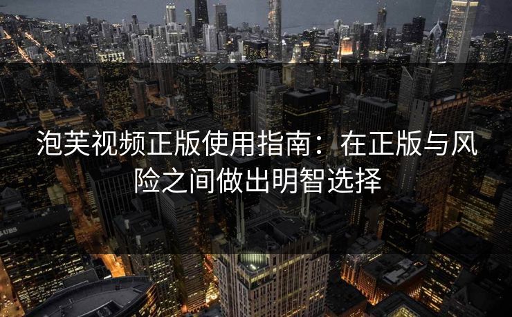 泡芙视频正版使用指南：在正版与风险之间做出明智选择