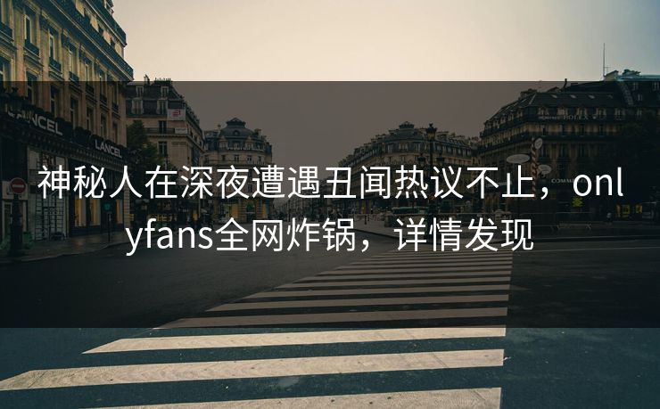 神秘人在深夜遭遇丑闻热议不止，onlyfans全网炸锅，详情发现