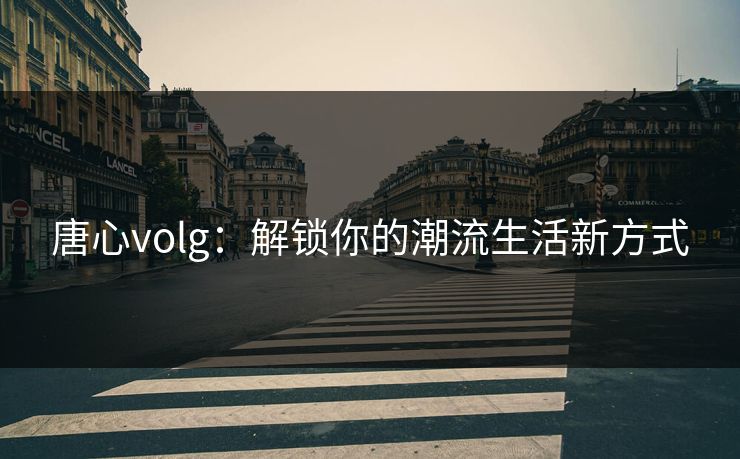 唐心volg：解锁你的潮流生活新方式
