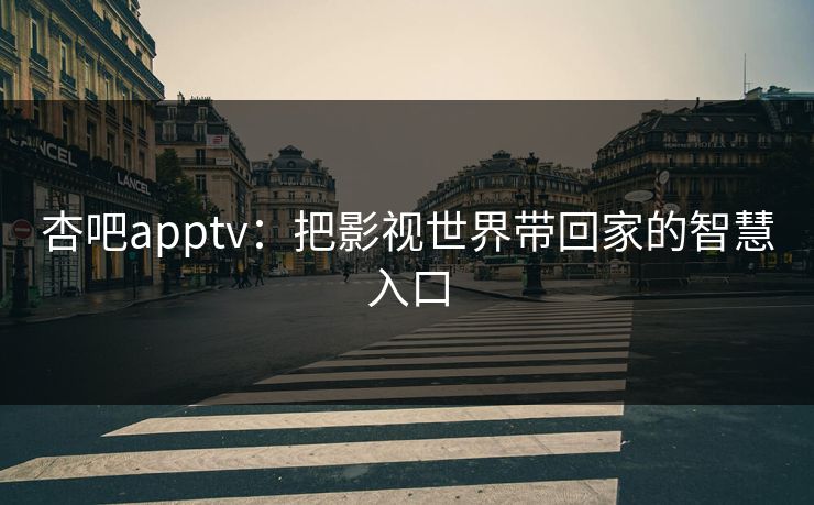 杏吧apptv:把影视世界带回家的智慧入口 杏吧apptv:把影视世界带回家的智慧入口