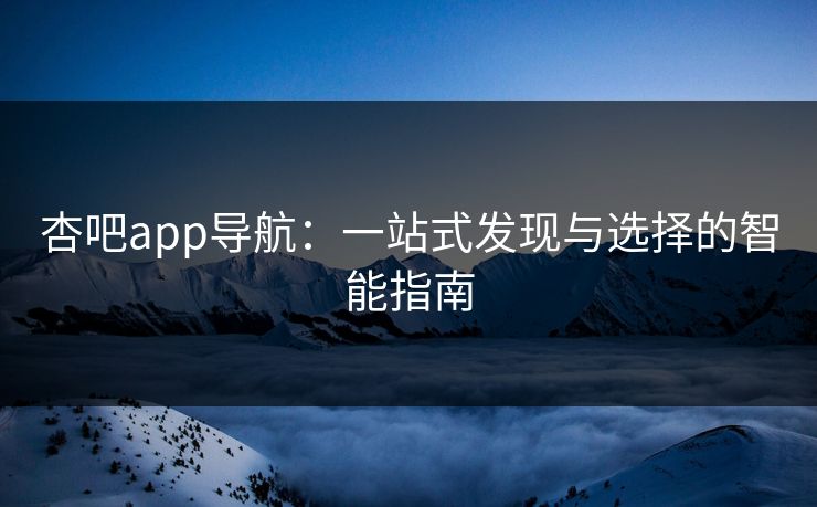 杏吧app导航：一站式发现与选择的智能指南