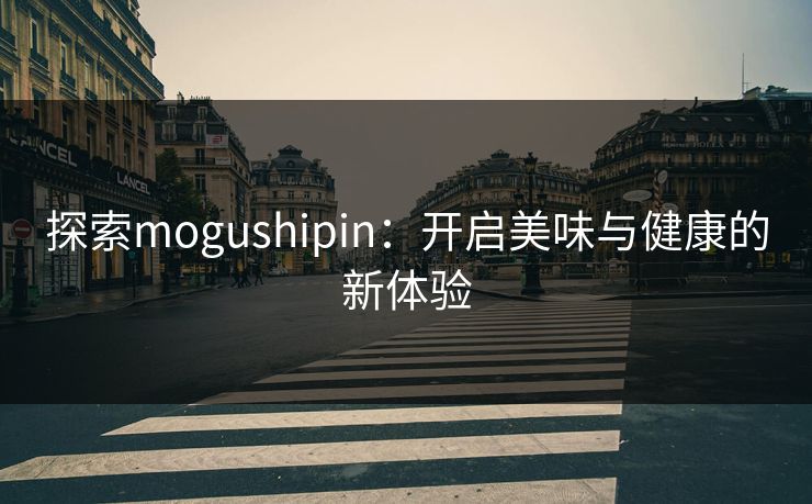 探索mogushipin：开启美味与健康的新体验