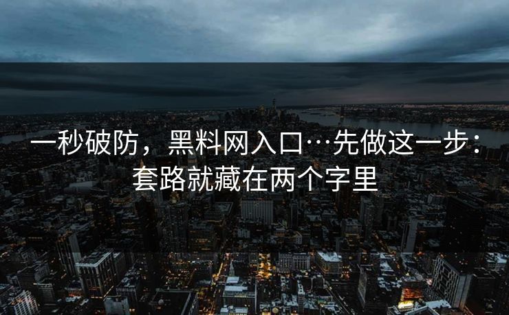 一秒破防，黑料网入口…先做这一步：套路就藏在两个字里