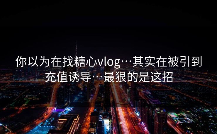 你以为在找糖心vlog…其实在被引到充值诱导…最狠的是这招