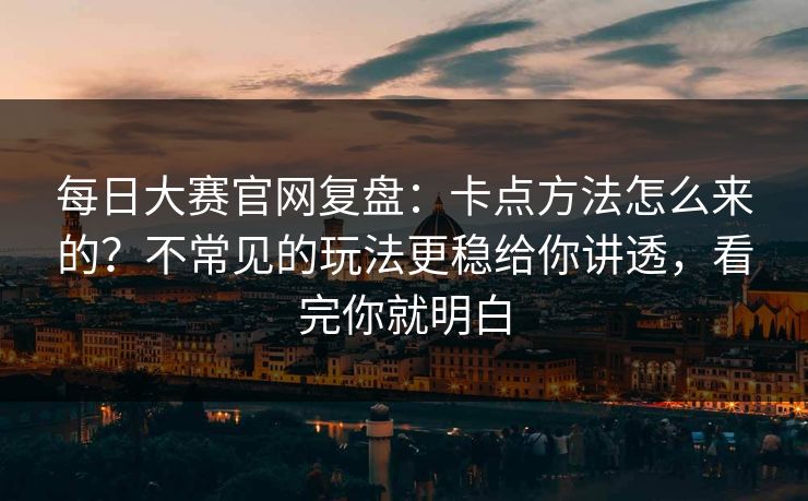 每日大赛官网复盘：卡点方法怎么来的？不常见的玩法更稳给你讲透，看完你就明白